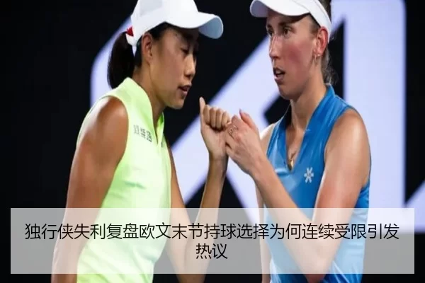 独行侠失利复盘欧文末节持球选择为何连续受限引发热议